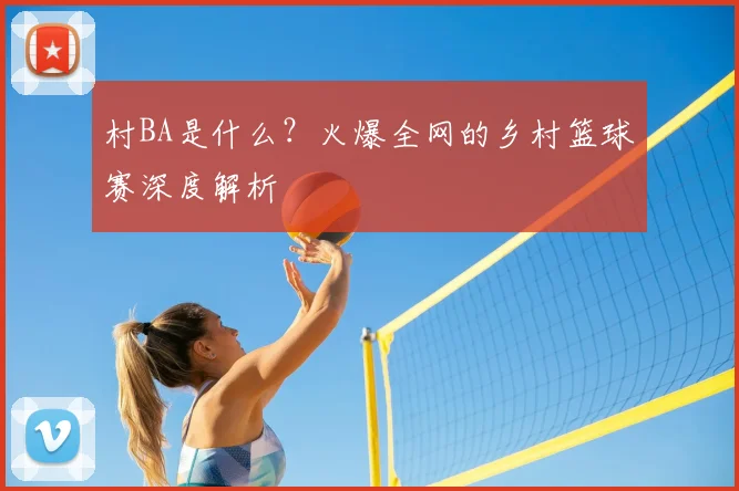 村BA是什么?火爆全网的乡村篮球赛深度解析