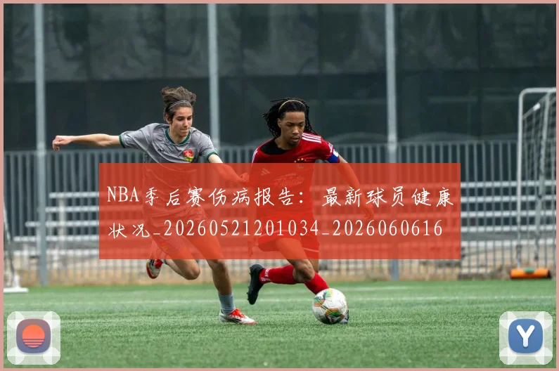 NBA季后赛伤病报告：最新球员健康状况_20260521201034_20260606165641