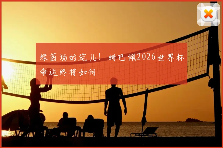 绿茵场的宠儿！姆巴佩2026世界杯命运终将如何