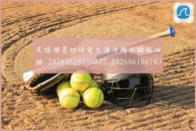 足球明星的传奇生涯与精彩瞬间回顾_20260529200822_20260610170326