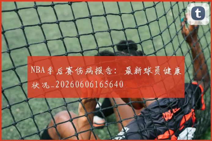 NBA季后赛伤病报告：最新球员健康状况_20260606165640