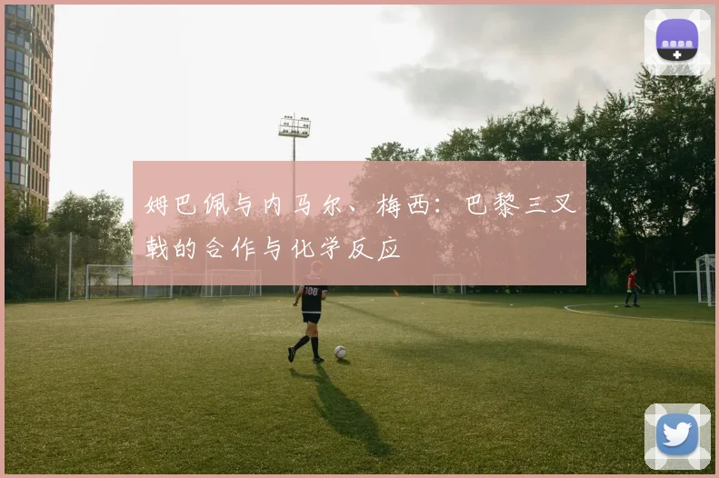 姆巴佩与内马尔、梅西：巴黎三叉戟的合作与化学反应