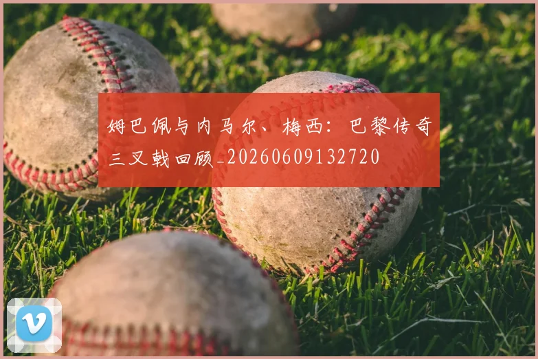 姆巴佩与内马尔、梅西:巴黎传奇三叉戟回顾_20260609132720