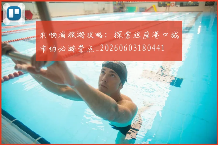利物浦旅游攻略：探索这座港口城市的必游景点_20260603180441