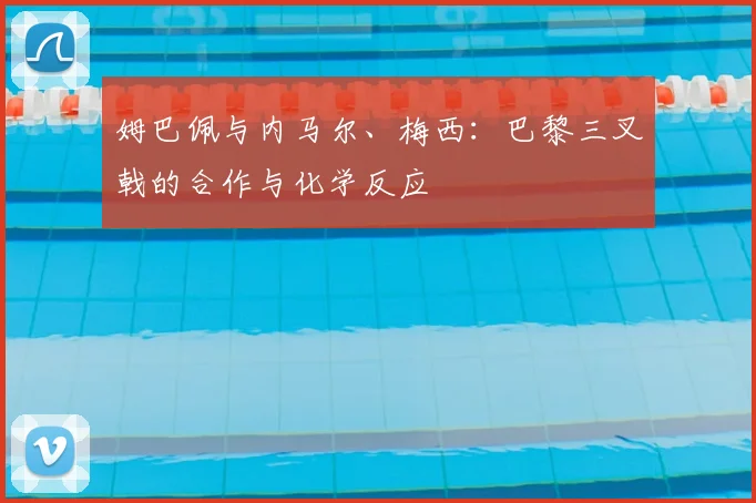 姆巴佩与内马尔、梅西：巴黎三叉戟的合作与化学反应
