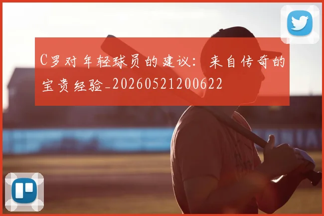 C罗对年轻球员的建议:来自传奇的宝贵经验_20260521200622