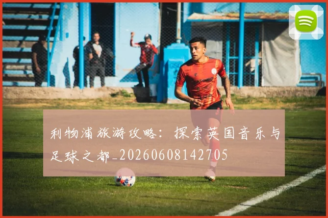 利物浦旅游攻略：探索英国音乐与足球之都_20260608142705