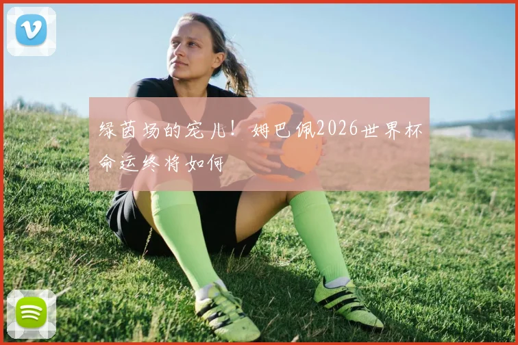 绿茵场的宠儿!姆巴佩2026世界杯命运终将如何