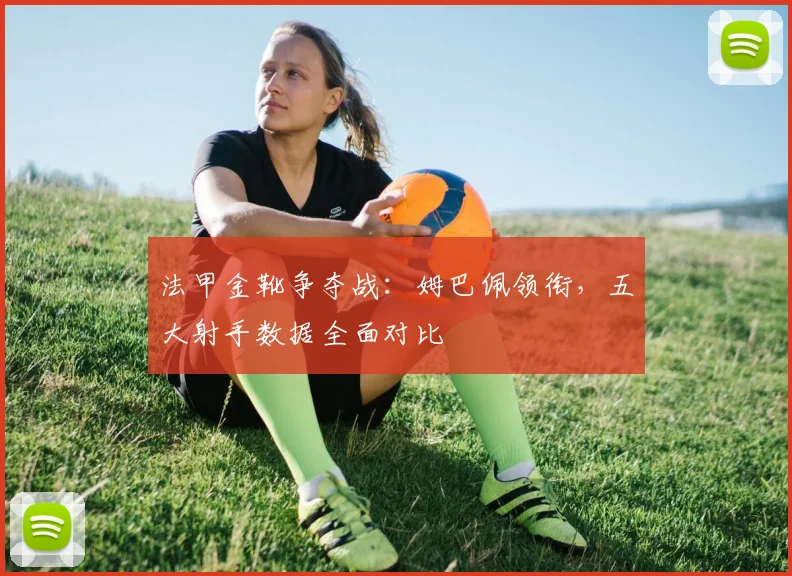 法甲金靴争夺战:姆巴佩领衔,五大射手数据全面对比