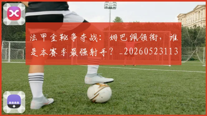 法甲金靴争夺战:姆巴佩领衔,谁是本赛季最强射手?_20260523113538